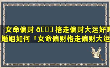 女命偏财 🐟 格走偏财大运好吗婚姻如何「女命偏财格走偏财大运好吗为什么 🦈 」